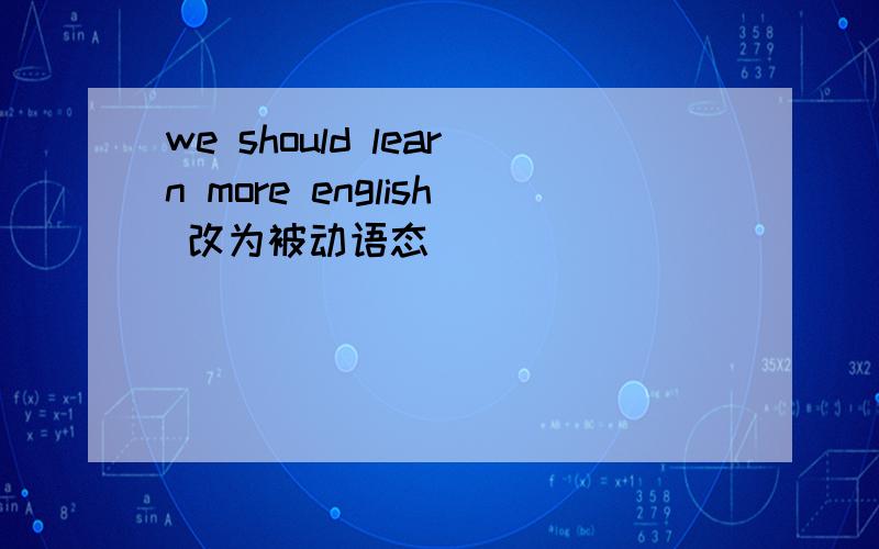 we should learn more english 改为被动语态