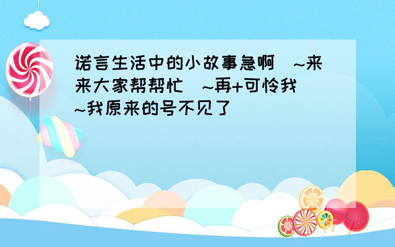 诺言生活中的小故事急啊`~来来大家帮帮忙`~再+可怜我`~我原来的号不见了