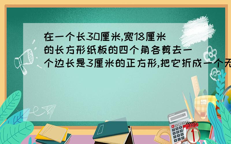 在一个长30厘米,宽18厘米的长方形纸板的四个角各剪去一个边长是3厘米的正方形,把它折成一个无盖的长方体纸盒,怎样剪容积最大?不是长30cm是24cm,宽是12Cm