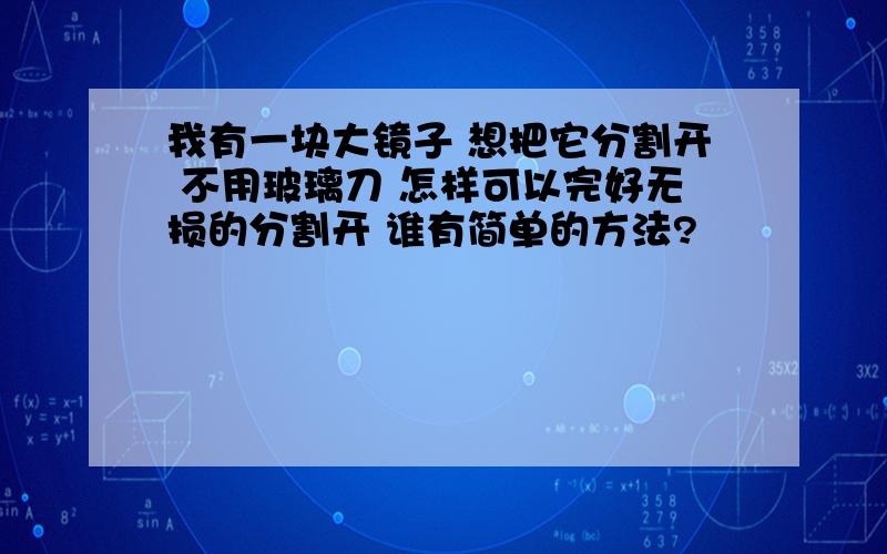 我有一块大镜子 想把它分割开 不用玻璃刀 怎样可以完好无损的分割开 谁有简单的方法?