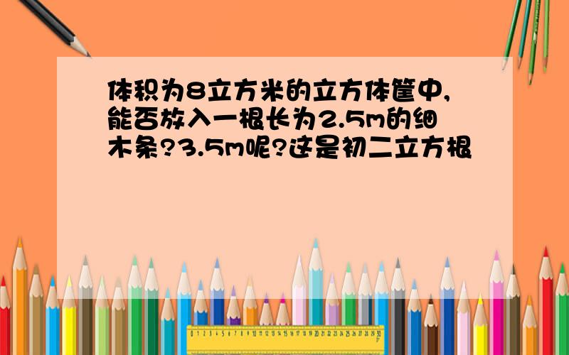 体积为8立方米的立方体筐中,能否放入一根长为2.5m的细木条?3.5m呢?这是初二立方根