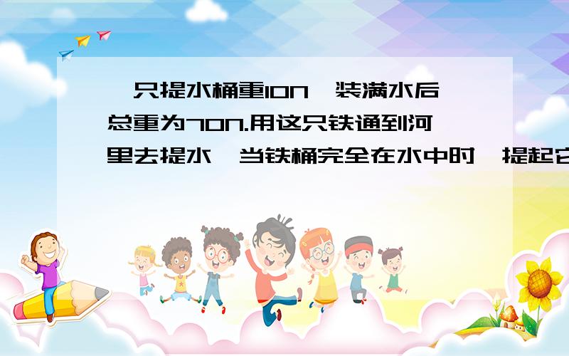 一只提水桶重10N,装满水后总重为70N.用这只铁通到河里去提水,当铁桶完全在水中时,提起它至少需A.略大于60NB.略小于60NC.略小于10ND.略大于10N