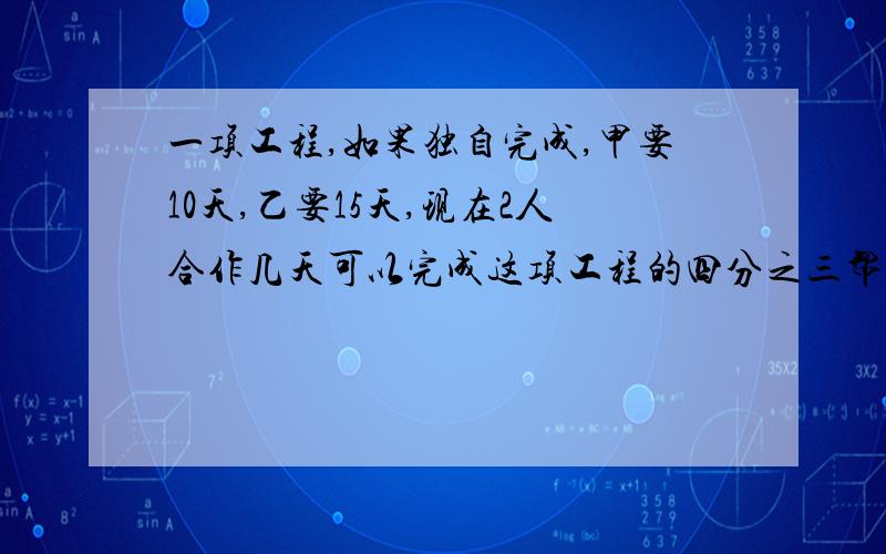 一项工程,如果独自完成,甲要10天,乙要15天,现在2人合作几天可以完成这项工程的四分之三帮帮忙