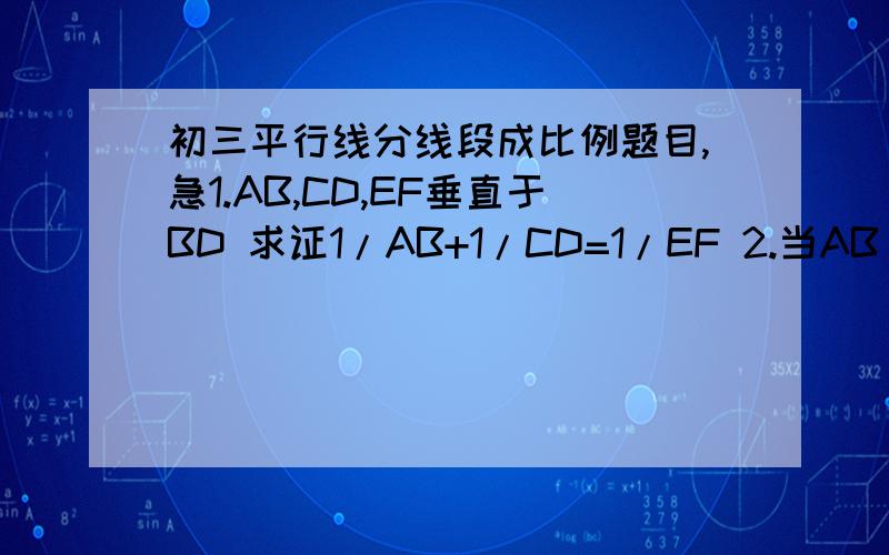 初三平行线分线段成比例题目,急1.AB,CD,EF垂直于BD 求证1/AB+1/CD=1/EF 2.当AB CD EF由垂直改为互相平行时,1/AB+1/CD=1/EF还成立吗 ,为什么