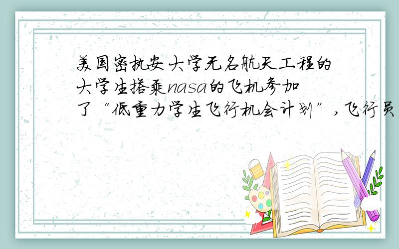 美国密执安大学无名航天工程的大学生搭乘nasa的飞机参加了“低重力学生飞行机会计划”,飞行员将飞机开到空中后,让其自由下落,以模拟一种无重力的环境.在每次上升下降的过程中,可以获