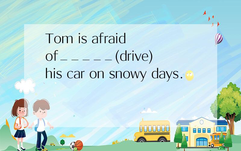 Tom is afraid of_____(drive)his car on snowy days.