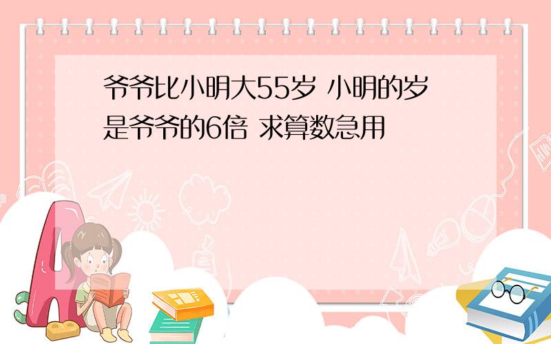 爷爷比小明大55岁 小明的岁是爷爷的6倍 求算数急用