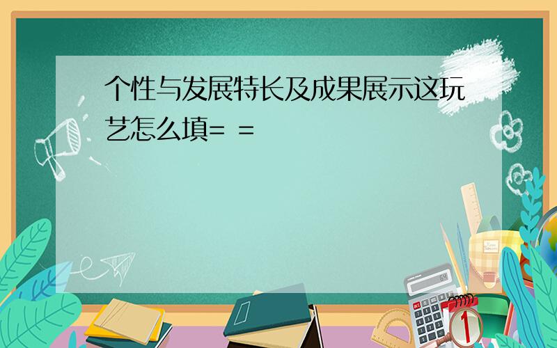 个性与发展特长及成果展示这玩艺怎么填= =