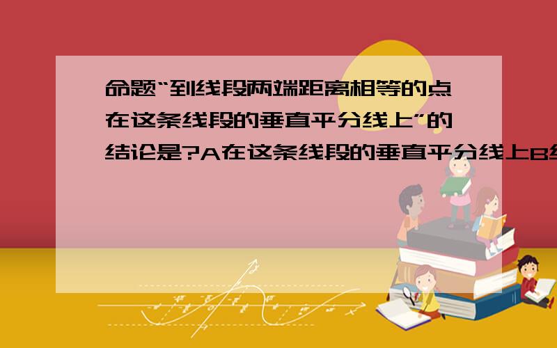 命题“到线段两端距离相等的点在这条线段的垂直平分线上”的结论是?A在这条线段的垂直平分线上B线段的垂直平分线上有个点C这点在这条线段的垂直平分线上D这点在垂直平分线上