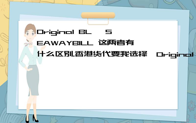 Original BL ,SEAWAYBILL 这两者有什么区别.香港货代要我选择,Original BL or SEAWAYBILL ,请问这两种有什么区别?