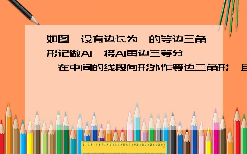 如图,设有边长为一的等边三角形记做A1,将A1每边三等分,在中间的线段向形外作等边三角形,且,去掉中间的线段后所得到的图形计做A2,将A2边三等分,所得到图形记做A3,然后以此类推,得到的图形