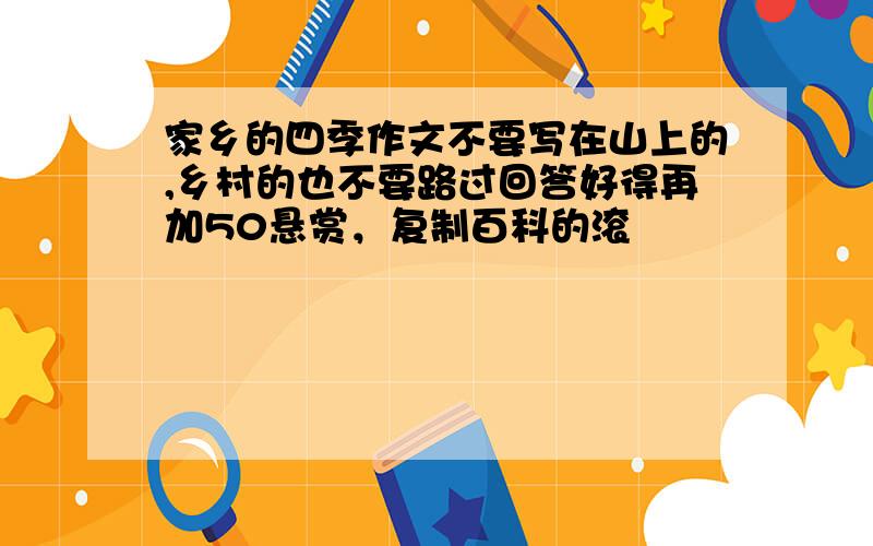 家乡的四季作文不要写在山上的,乡村的也不要路过回答好得再加50悬赏，复制百科的滚