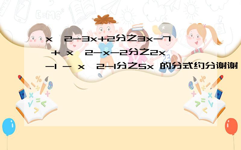 x^2-3x+2分之3x-7 + x^2-x-2分之2x-1 - x^2-1分之5x 的分式约分谢谢