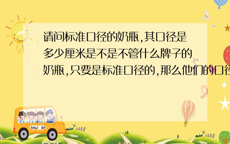 请问标准口径的奶瓶,其口径是多少厘米是不是不管什么牌子的奶瓶,只要是标准口径的,那么他们的口径尺寸都是统一的啊 我想知道标准口径到底是几厘米呢?