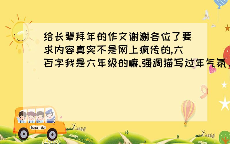 给长辈拜年的作文谢谢各位了要求内容真实不是网上疯传的,六百字我是六年级的嘛.强调描写过年气氛、拜年的活动心理活动