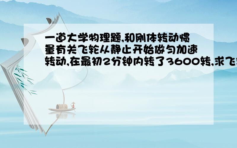 一道大学物理题,和刚体转动惯量有关飞轮从静止开始做匀加速转动,在最初2分钟内转了3600转,求飞轮的角加速度和第25秒时的角速度.(最好有计算过程,因为我算出来刚好是1/2)