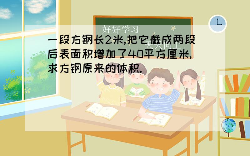 一段方钢长2米,把它截成两段后表面积增加了40平方厘米,求方钢原来的体积.