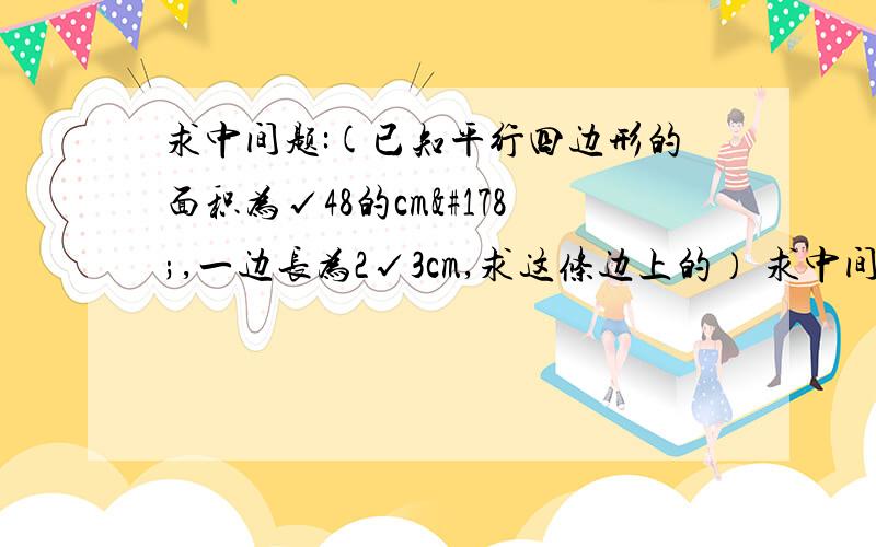 求中间题:(已知平行四边形的面积为√48的cm²,一边长为2√3cm,求这条边上的） 求中间题: (已知平行四边形的面积为√48的cm²,一边长为2√3cm,求这条边上的）  的详细解答