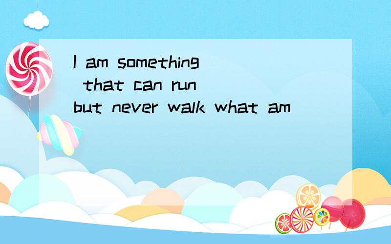 I am something that can run but never walk what am