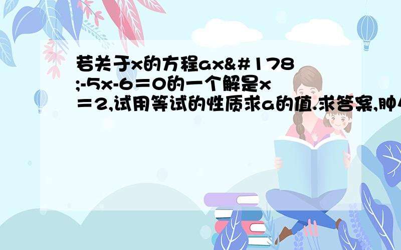 若关于x的方程ax²-5x-6＝0的一个解是x＝2,试用等试的性质求a的值.求答案,肿么写!?