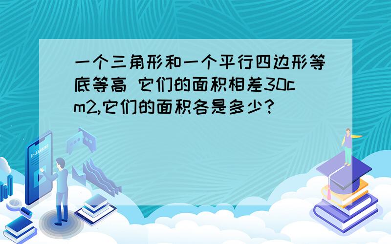 一个三角形和一个平行四边形等底等高 它们的面积相差30cm2,它们的面积各是多少?