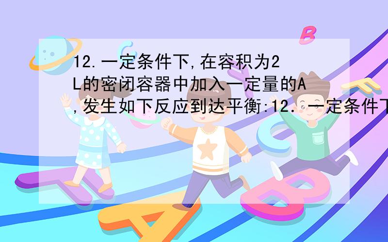 12.一定条件下,在容积为2L的密闭容器中加入一定量的A,发生如下反应到达平衡:12．一定条件下,在容积为2L的密闭容器中加入一定量的A,发生如下反应到达平衡：  A(g)2B(g)；2B(g)C(g)+2D(g).测得平衡