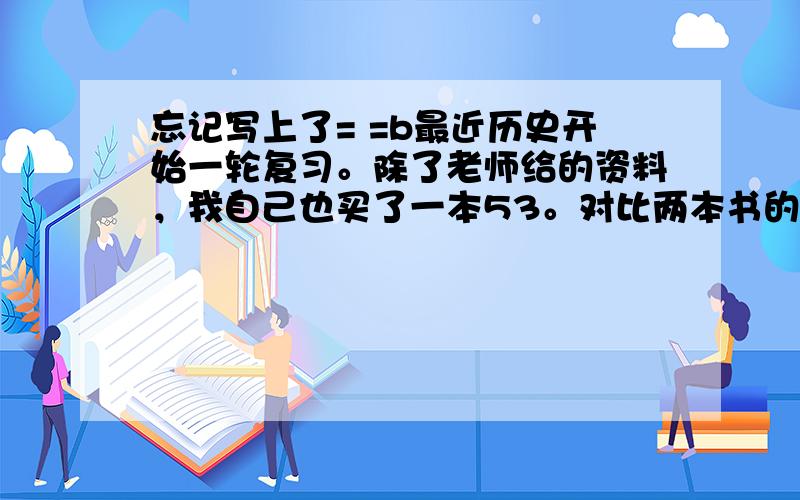 忘记写上了= =b最近历史开始一轮复习。除了老师给的资料，我自己也买了一本53。对比两本书的内容之后我就迷茫了，资料书上的资料很多，我很纠结是都记下来的话量太多，直接背诵又怕