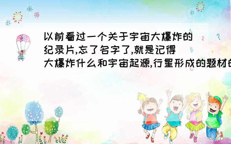 以前看过一个关于宇宙大爆炸的纪录片,忘了名字了,就是记得大爆炸什么和宇宙起源,行星形成的题材的,它的特效做的挺好的,印象中有个主持人经常出来,宇宙大爆炸（反正之类的特效）,这些