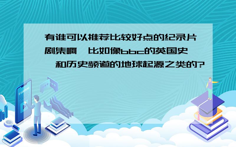 有谁可以推荐比较好点的纪录片剧集啊,比如像bbc的英国史,和历史频道的地球起源之类的?