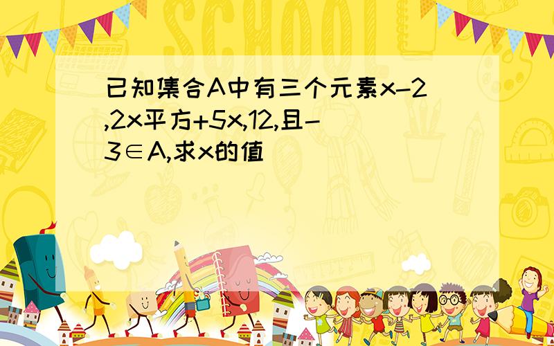 已知集合A中有三个元素x-2,2x平方+5x,12,且-3∈A,求x的值