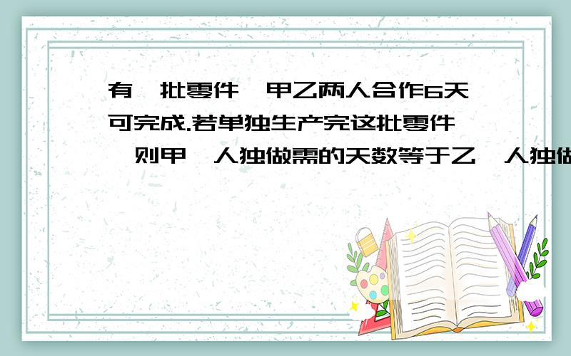 有一批零件,甲乙两人合作6天可完成.若单独生产完这批零件,则甲一人独做需的天数等于乙一人独做所需的天数的3分之2.问每人独做各需几天完成?