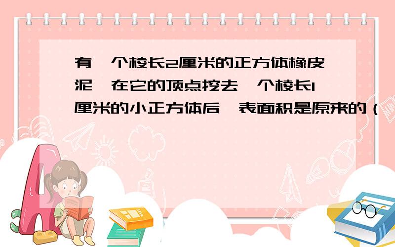 有一个棱长2厘米的正方体橡皮泥,在它的顶点挖去一个棱长1厘米的小正方体后,表面积是原来的（ ）％李华买一支钢笔和4支圆珠笔共用去12元.已知一支钢笔的价钱和八支圆珠笔的价钱相同,每