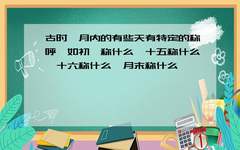 古时一月内的有些天有特定的称呼,如初一称什么,十五称什么,十六称什么,月末称什么