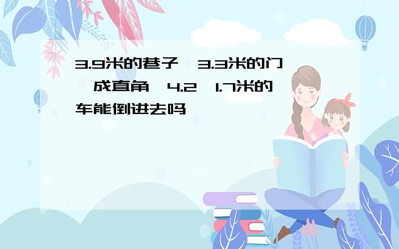 3.9米的巷子,3.3米的门,成直角,4.2*1.7米的车能倒进去吗