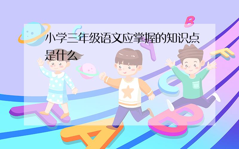 小学三年级语文应掌握的知识点是什么