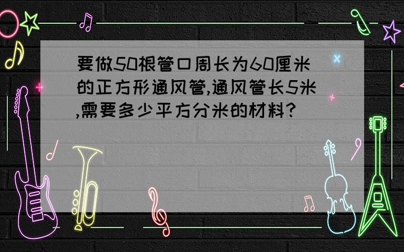 要做50根管口周长为60厘米的正方形通风管,通风管长5米,需要多少平方分米的材料?