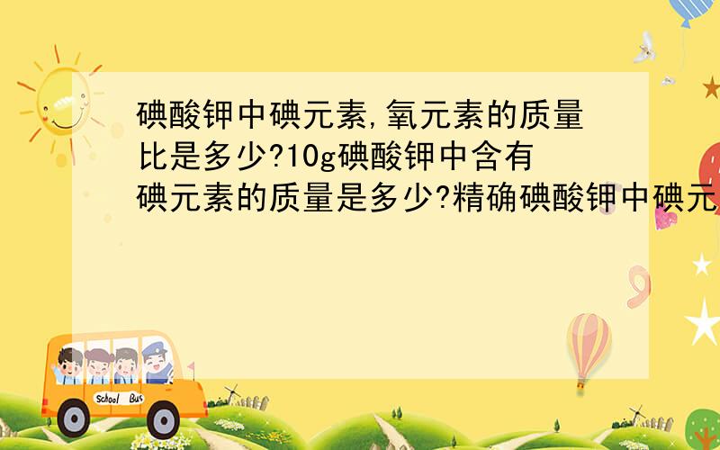 碘酸钾中碘元素,氧元素的质量比是多少?10g碘酸钾中含有碘元素的质量是多少?精确碘酸钾中碘元素,氧元素的质量比是多少?10g碘酸钾中含有碘元素的质量是多少?精确到0.1.