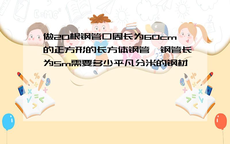 做20根钢管口周长为60cm的正方形的长方体钢管,钢管长为5m需要多少平凡分米的钢材