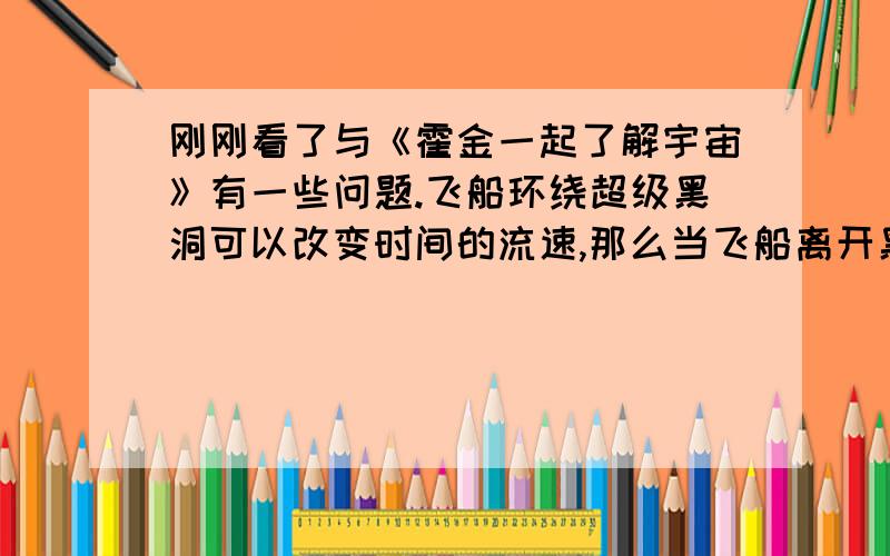 刚刚看了与《霍金一起了解宇宙》有一些问题.飞船环绕超级黑洞可以改变时间的流速,那么当飞船离开黑洞时的速度会对飞船产生怎么样的影响?会不会在离开黑洞时时间就被纠正到和外面一