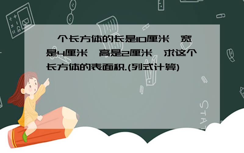 一个长方体的长是10厘米,宽是4厘米,高是2厘米,求这个长方体的表面积.(列式计算)