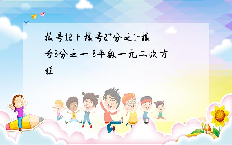 根号12+根号27分之1-根号3分之一 8年级一元二次方程