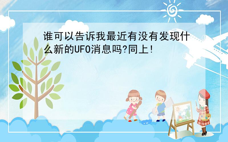 谁可以告诉我最近有没有发现什么新的UFO消息吗?同上!