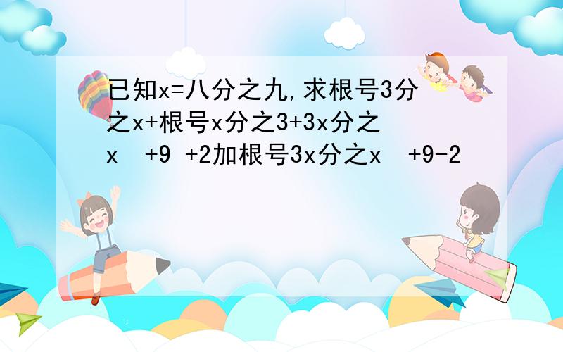 已知x=八分之九,求根号3分之x+根号x分之3+3x分之x²+9 +2加根号3x分之x²+9-2