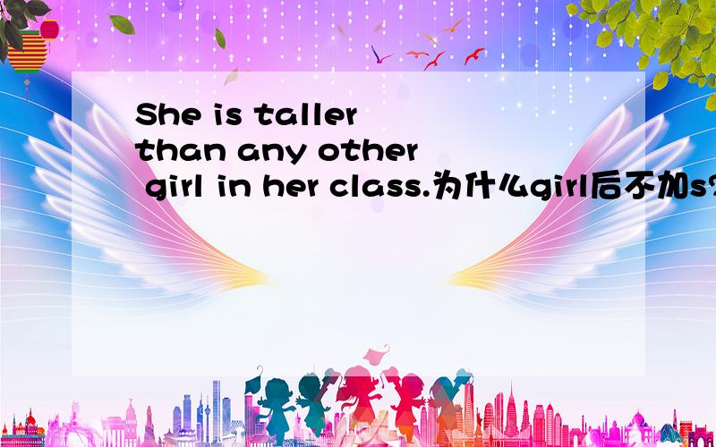 She is taller than any other girl in her class.为什么girl后不加s?She is taller than any other girl in her class.为什么girl后不加s?She is taller than any other girls in her class.