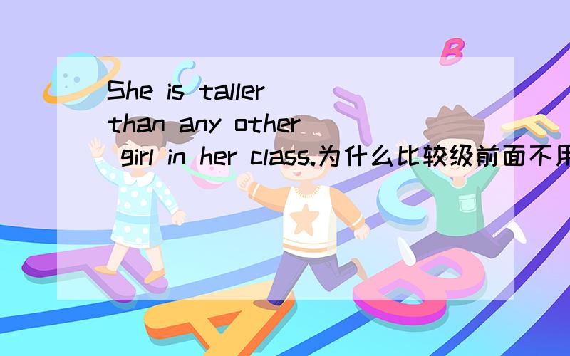 She is taller than any other girl in her class.为什么比较级前面不用加定冠词the不是说有表范围的短语（如：of the two）,比较级前要用the