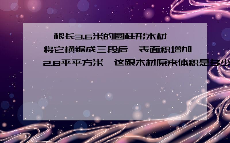 一根长3.6米的圆柱形木材,将它横锯成三段后,表面积增加2.8平平方米,这跟木材原来体积是多少?