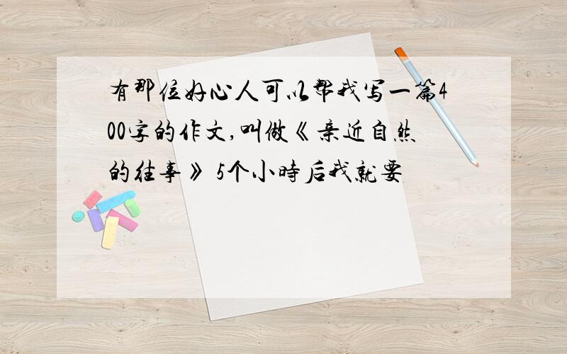 有那位好心人可以帮我写一篇400字的作文,叫做《亲近自然的往事》 5个小时后我就要