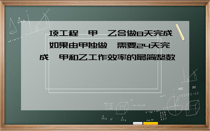 一项工程,甲,乙合做8天完成,如果由甲独做,需要24天完成,甲和乙工作效率的最简整数