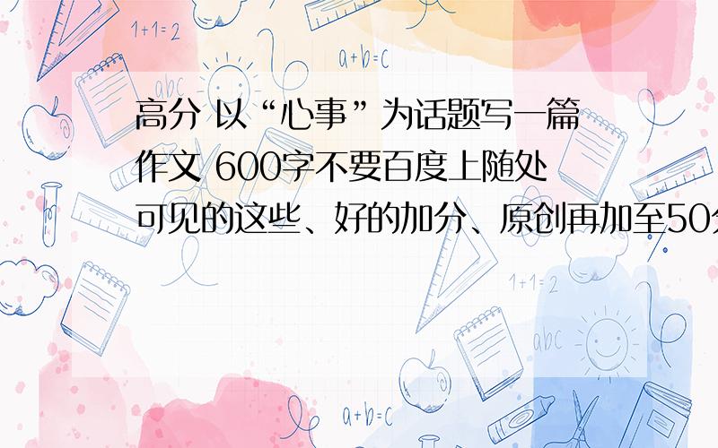 高分 以“心事”为话题写一篇作文 600字不要百度上随处可见的这些、好的加分、原创再加至50分!