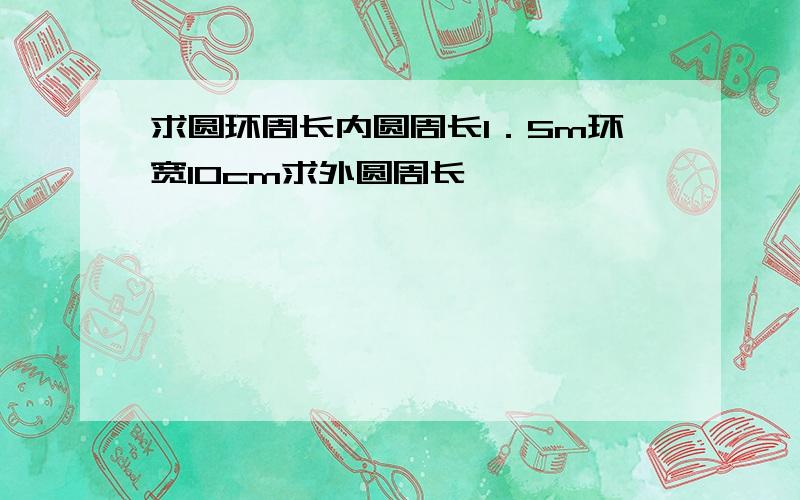 求圆环周长内圆周长1．5m环宽10cm求外圆周长